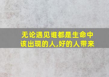 无论遇见谁都是生命中该出现的人,好的人带来