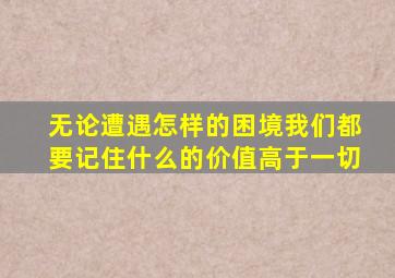 无论遭遇怎样的困境我们都要记住什么的价值高于一切