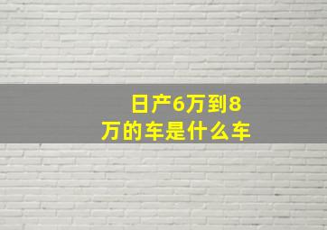 日产6万到8万的车是什么车