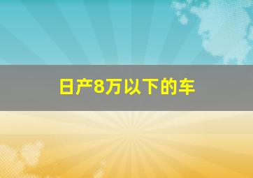 日产8万以下的车