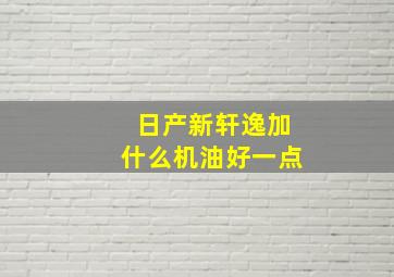 日产新轩逸加什么机油好一点