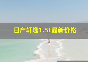 日产轩逸1.5t最新价格