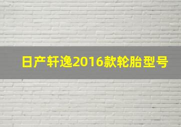 日产轩逸2016款轮胎型号