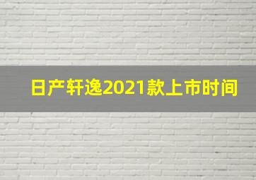 日产轩逸2021款上市时间