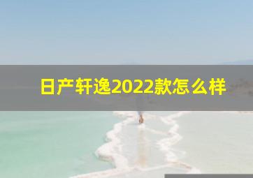 日产轩逸2022款怎么样