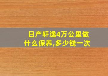 日产轩逸4万公里做什么保养,多少钱一次