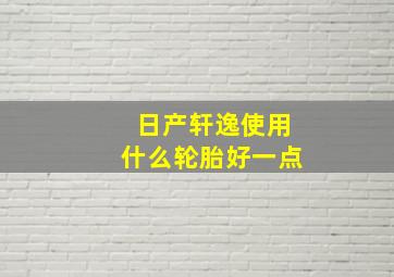 日产轩逸使用什么轮胎好一点