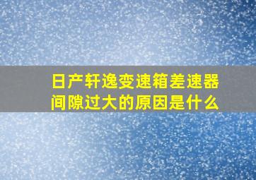 日产轩逸变速箱差速器间隙过大的原因是什么