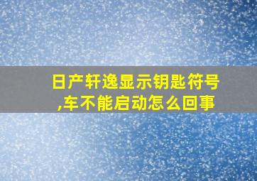 日产轩逸显示钥匙符号,车不能启动怎么回事