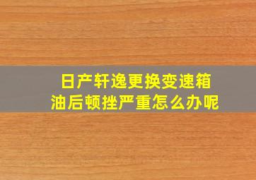 日产轩逸更换变速箱油后顿挫严重怎么办呢