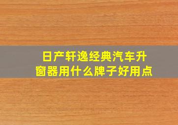 日产轩逸经典汽车升窗器用什么牌子好用点