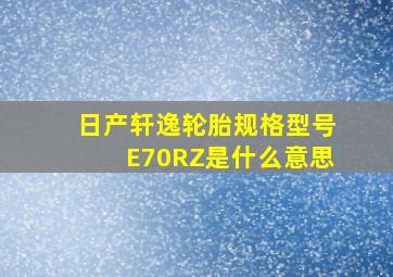 日产轩逸轮胎规格型号E70RZ是什么意思