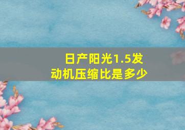 日产阳光1.5发动机压缩比是多少