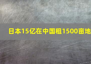 日本15亿在中国租1500亩地