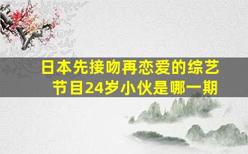 日本先接吻再恋爱的综艺节目24岁小伙是哪一期