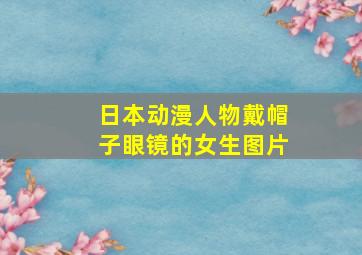 日本动漫人物戴帽子眼镜的女生图片