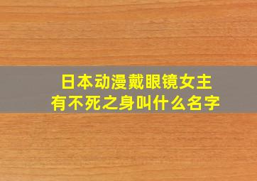 日本动漫戴眼镜女主有不死之身叫什么名字