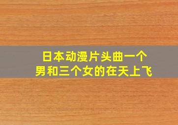 日本动漫片头曲一个男和三个女的在天上飞