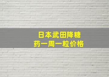 日本武田降糖药一周一粒价格