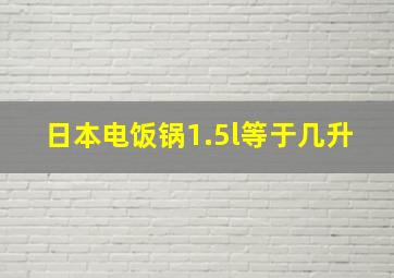 日本电饭锅1.5l等于几升