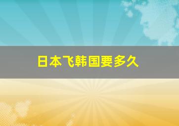 日本飞韩国要多久