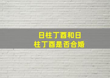 日柱丁酉和日柱丁酉是否合婚