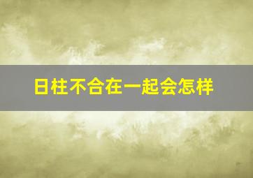 日柱不合在一起会怎样