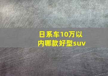 日系车10万以内哪款好型suv