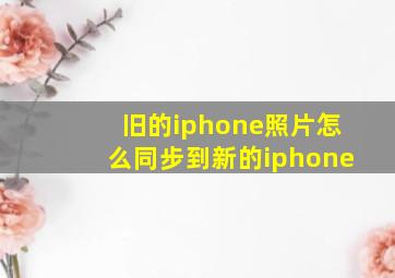 旧的iphone照片怎么同步到新的iphone