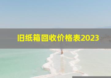 旧纸箱回收价格表2023