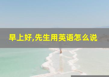 早上好,先生用英语怎么说