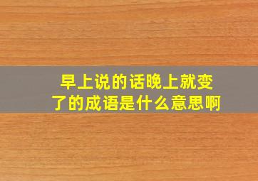 早上说的话晚上就变了的成语是什么意思啊