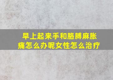 早上起来手和胳膊麻胀痛怎么办呢女性怎么治疗