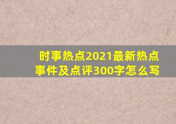 时事热点2021最新热点事件及点评300字怎么写