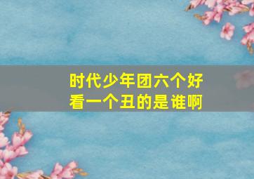 时代少年团六个好看一个丑的是谁啊