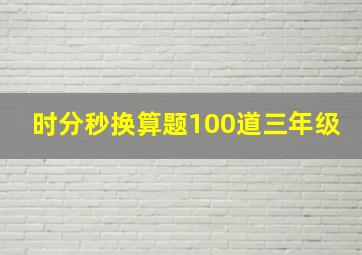 时分秒换算题100道三年级