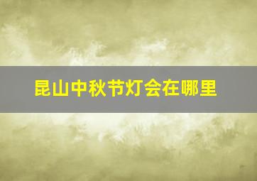 昆山中秋节灯会在哪里