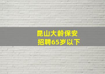 昆山大龄保安招聘65岁以下