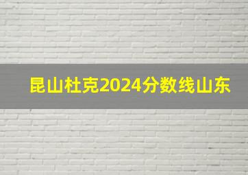 昆山杜克2024分数线山东