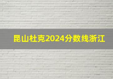 昆山杜克2024分数线浙江