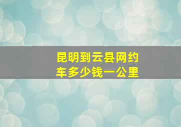 昆明到云县网约车多少钱一公里