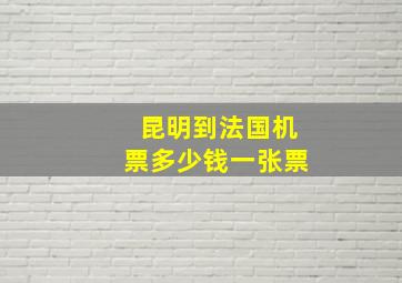 昆明到法国机票多少钱一张票