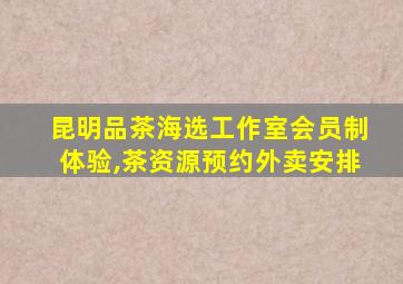 昆明品茶海选工作室会员制体验,茶资源预约外卖安排