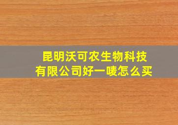 昆明沃可农生物科技有限公司好一唛怎么买