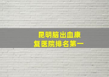 昆明脑出血康复医院排名第一