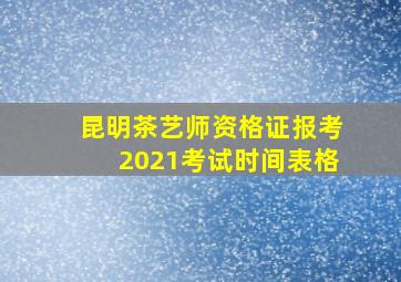 昆明茶艺师资格证报考2021考试时间表格