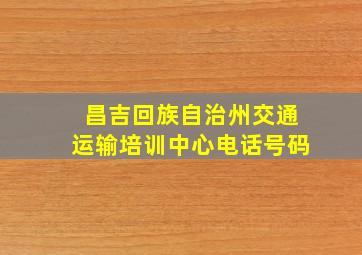 昌吉回族自治州交通运输培训中心电话号码