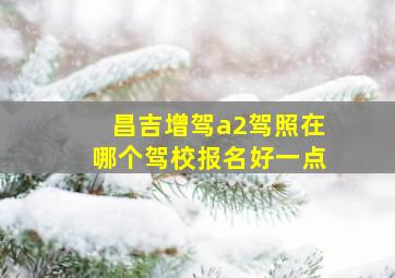 昌吉增驾a2驾照在哪个驾校报名好一点