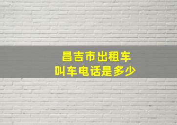 昌吉市出租车叫车电话是多少