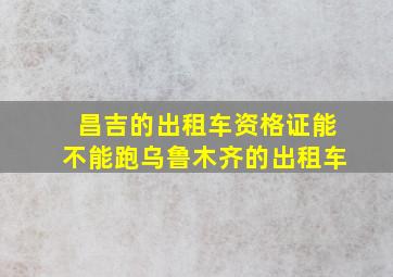 昌吉的出租车资格证能不能跑乌鲁木齐的出租车